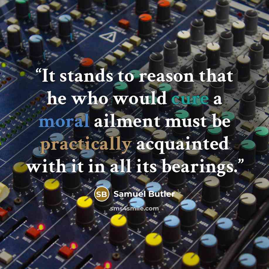 “It stands to reason that he who would cure a moral ailment must be practically acquainted with it in all its bearings.” quote by Samuel Butler