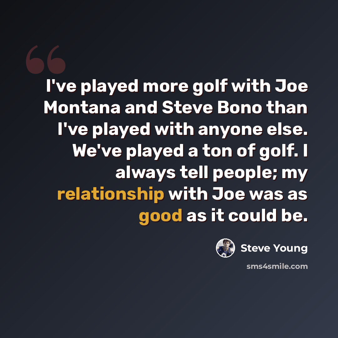 “I've played more golf with Joe Montana and Steve Bono than I've played with anyone else. We've played a ton of golf. I always tell people; my relationship with Joe was as good as it could be.” quote by Steve Young