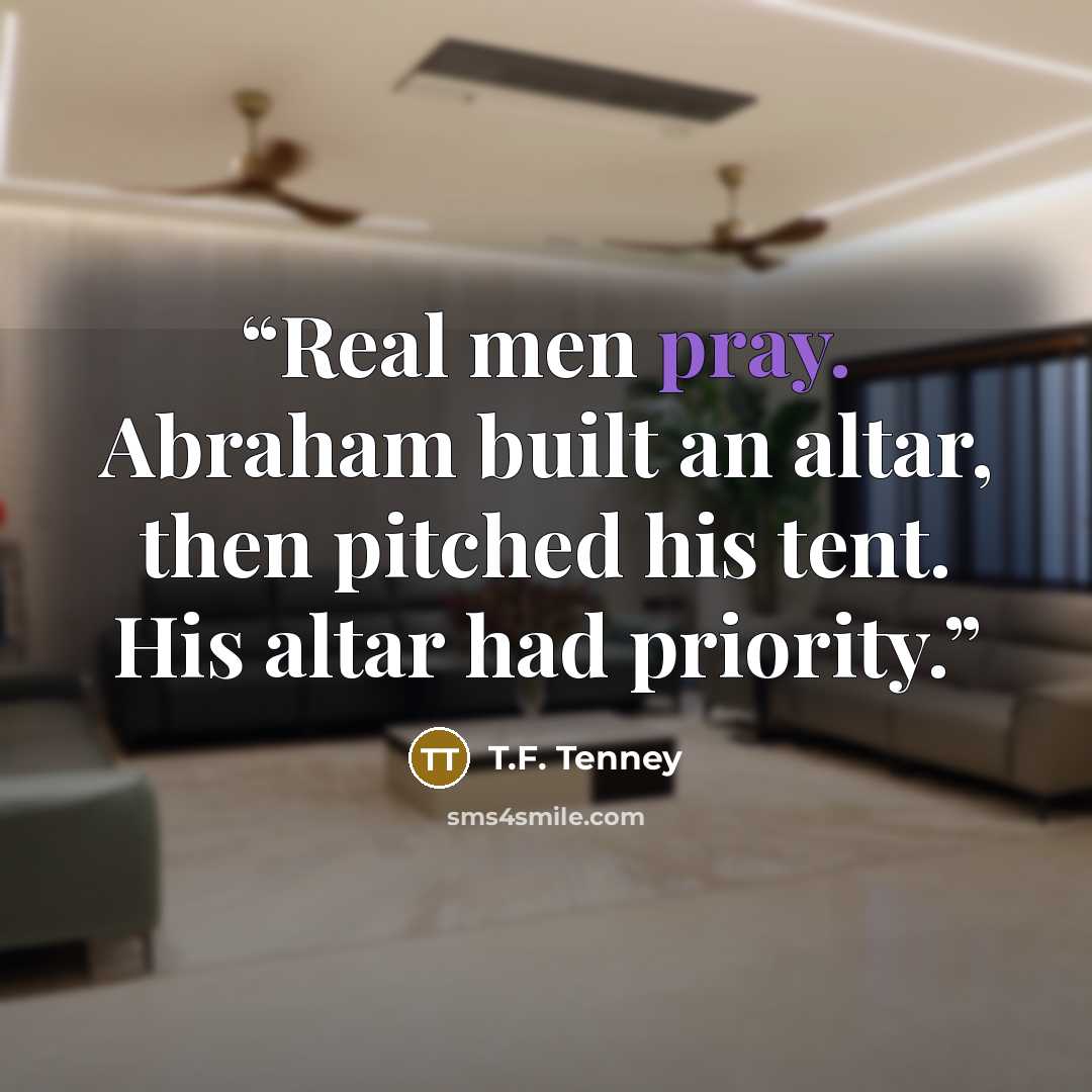 “Real men pray. Abraham built an altar, then pitched his tent. His altar had priority.” quote by T.F. Tenney