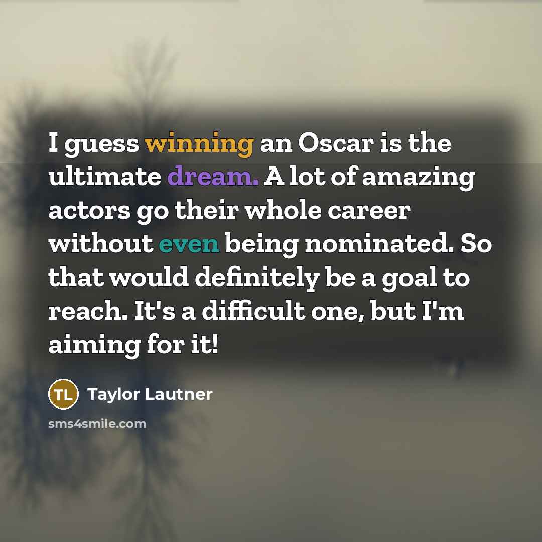 “I guess winning an Oscar is the ultimate dream. A lot of amazing actors go their whole career without even being nominated. So that would definitely be a goal to reach. It's a difficult one, but I'm aiming for it!” quote by Taylor Lautner