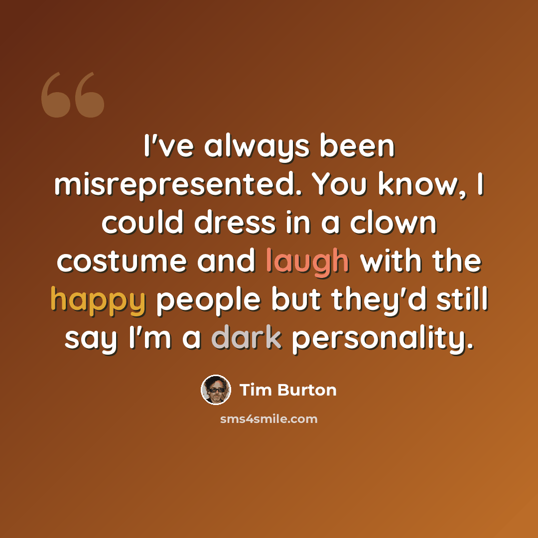 “I've always been misrepresented. You know, I could dress in a clown costume and laugh with the happy people but they'd still say I'm a dark personality.” quote by Tim Burton