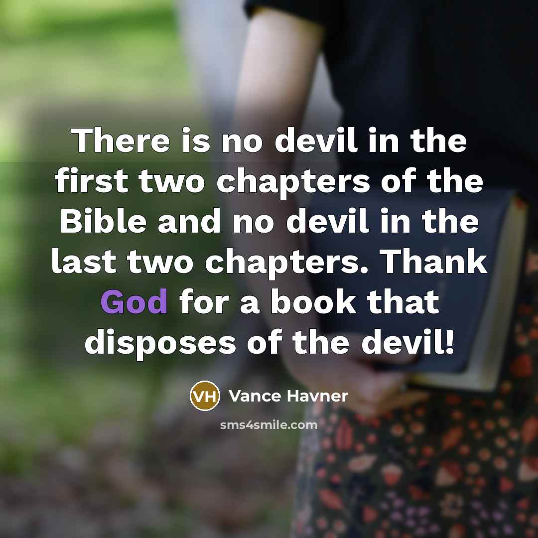 “There is no devil in the first two chapters of the Bible and no devil in the last two chapters. Thank God for a book that disposes of the devil!” quote by Vance Havner