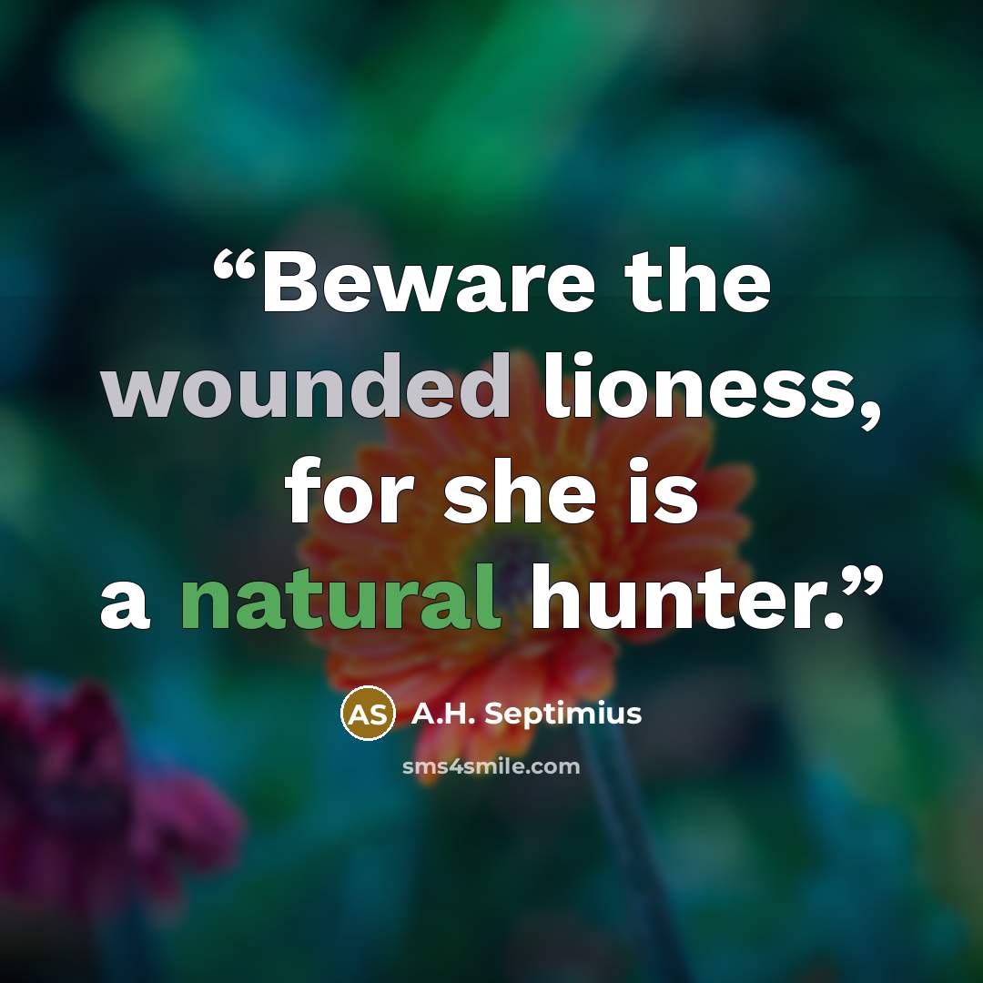 “Beware the wounded lioness, for she is a natural hunter.” quote by A.H. Septimius