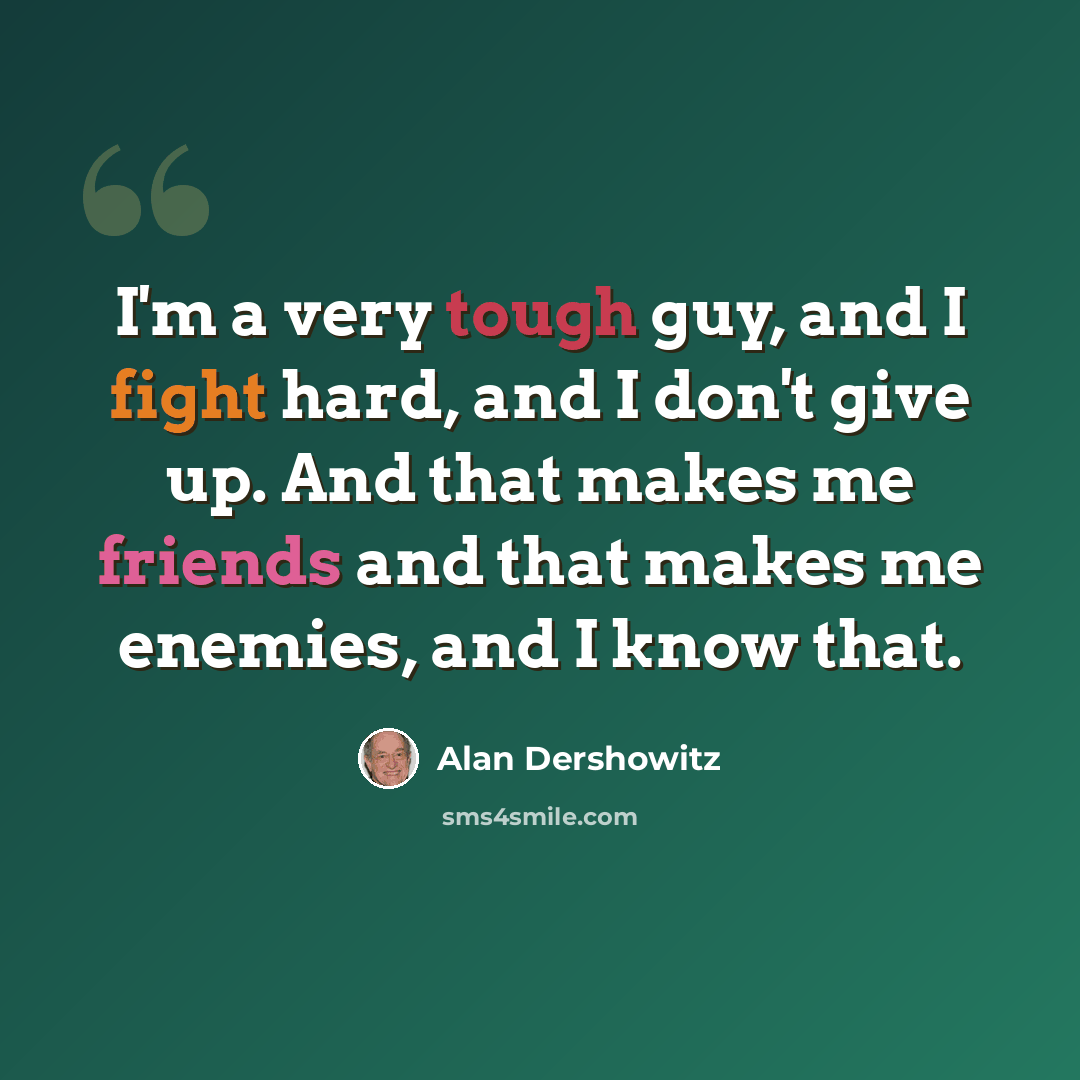 “I'm a very tough guy, and I fight hard, and I don't give up. And that makes me friends and that makes me enemies, and I know that.” quote by Alan Dershowitz