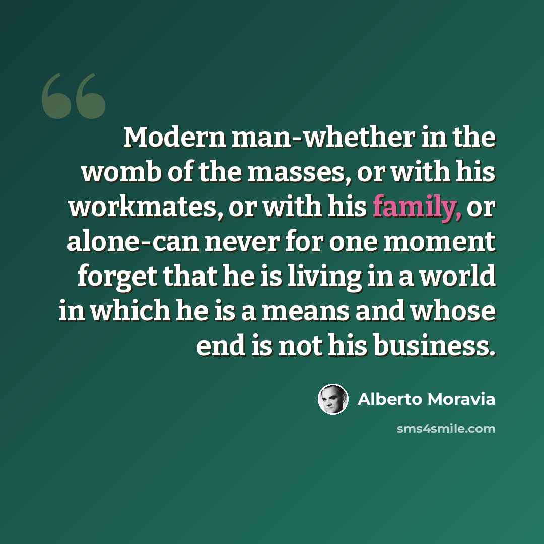 “Modern man-whether in the womb of the masses, or with his workmates, or with his family, or alone-can never for one moment forget that he is living in a world in which he is a means and whose end is not his business.” quote by Alberto Moravia