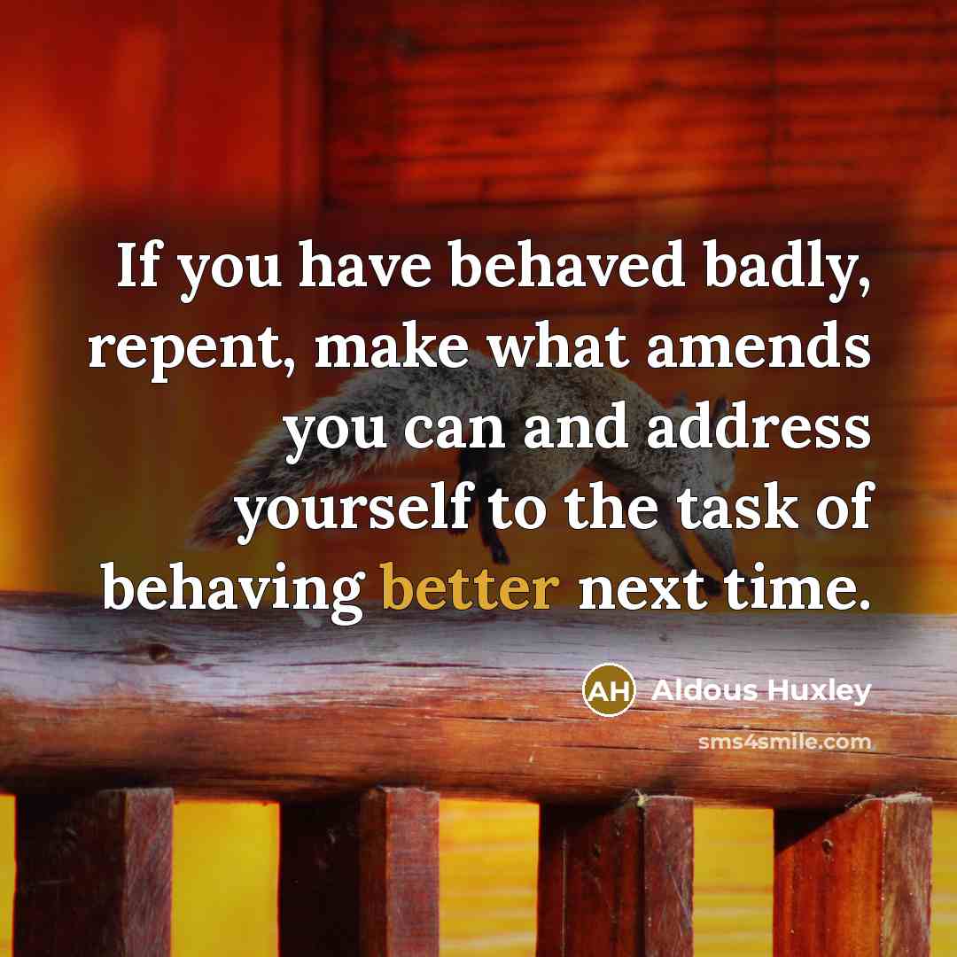 “If you have behaved badly, repent, make what amends you can and address yourself to the task of behaving better next time.” quote by Aldous Huxley