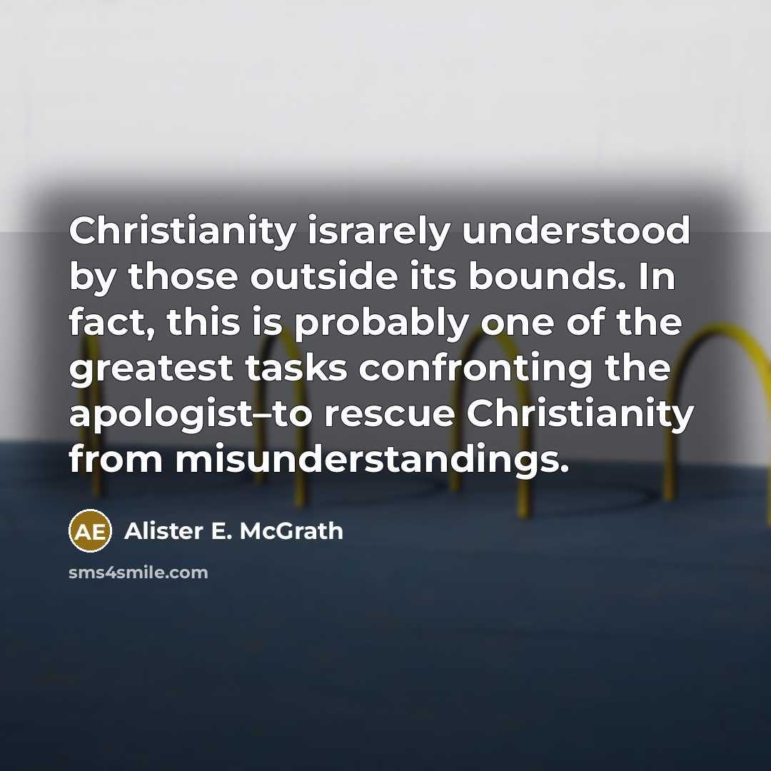 “Christianity israrely understood by those outside its bounds. In fact, this is probably one of the greatest tasks confronting the apologist–to rescue Christianity from misunderstandings.” quote by Alister E. McGrath