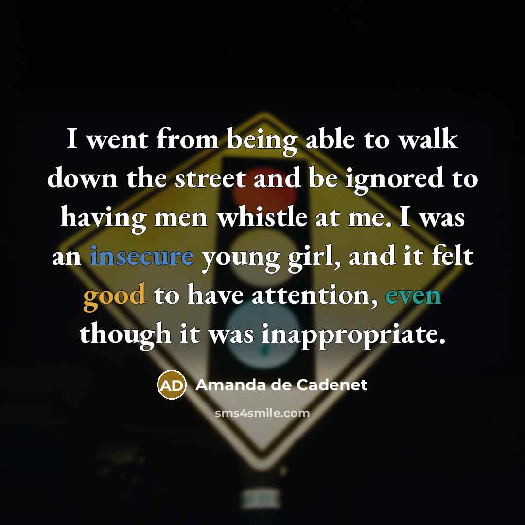 “I went from being able to walk down the street and be ignored to having men whistle at me. I was an insecure young girl, and it felt good to have attention, even though it was inappropriate.” quote by Amanda de Cadenet