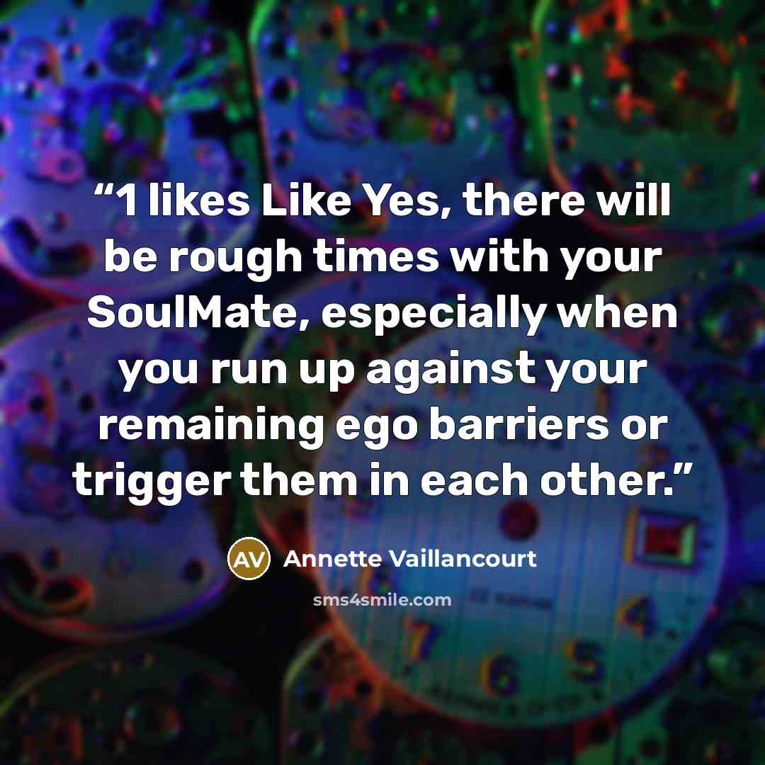 “1 likes Like Yes, there will be rough times with your SoulMate, especially when you run up against your remaining ego barriers or trigger them in each other.” quote by Annette Vaillancourt