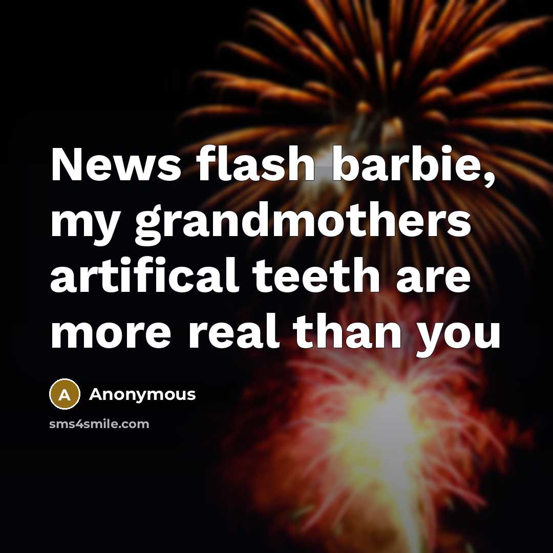 “News flash barbie, my grandmothers artifical teeth are more real than you” quote by Anonymous
