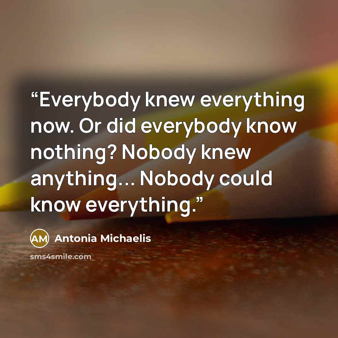 “Everybody knew everything now. Or did everybody know nothing? Nobody knew anything... Nobody could know everything.” quote by Antonia Michaelis
