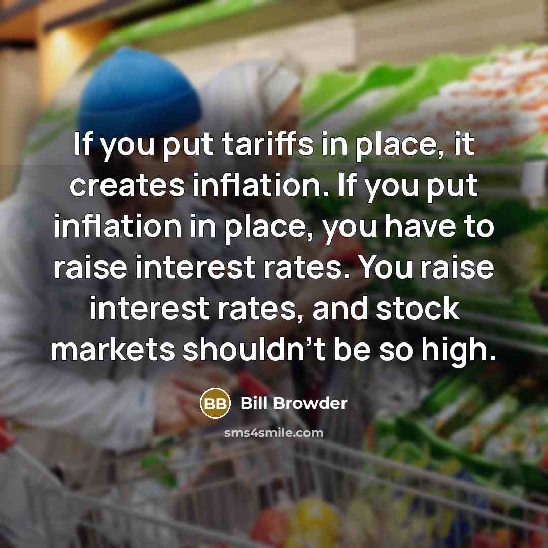 “If you put tariffs in place, it creates inflation. If you put inflation in place, you have to raise interest rates. You raise interest rates, and stock markets shouldn't be so high.” quote by Bill Browder