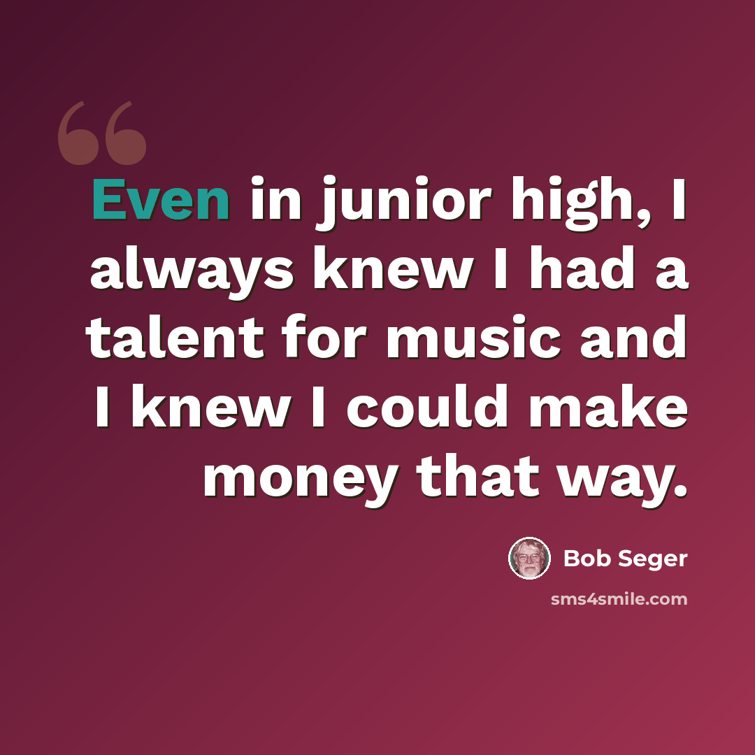 “Even in junior high, I always knew I had a talent for music and I knew I could make money that way.” quote by Bob Seger