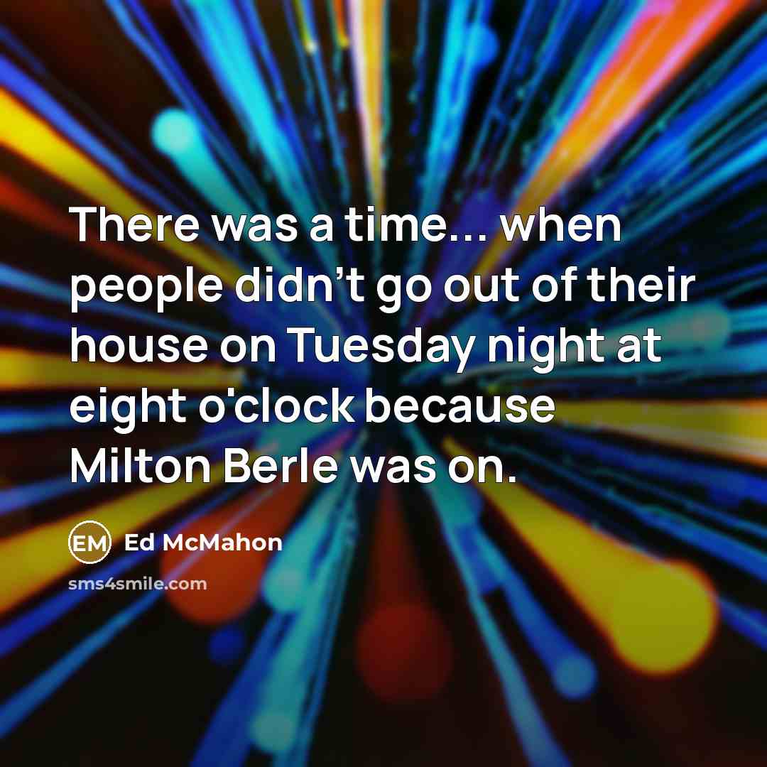 “There was a time... when people didn't go out of their house on Tuesday night at eight o'clock because Milton Berle was on.” quote by Ed McMahon