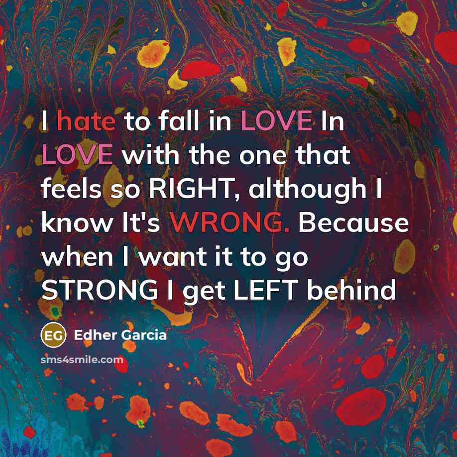 “I hate to fall in LOVE In LOVE with the one that feels so RIGHT, although I know It's WRONG. Because when I want it to go STRONG I get LEFT behind” quote by Edher Garcia