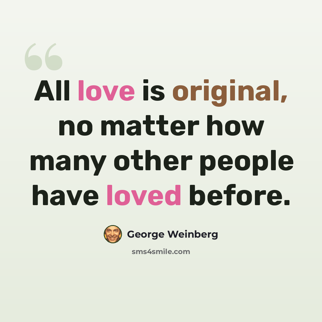 “All love is original, no matter how many other people have loved before.” quote by George Weinberg