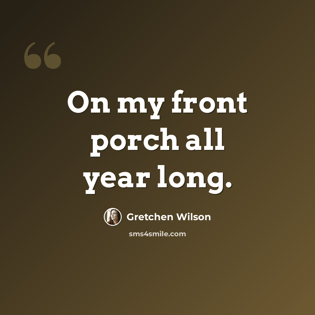 “On my front porch all year long.” quote by Gretchen Wilson