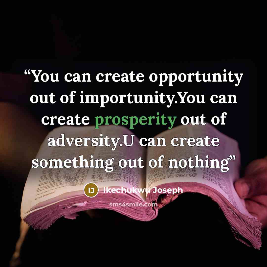 “You can create opportunity out of importunity.You can create prosperity out of adversity.U can create something out of nothing” quote by Ikechukwu Joseph