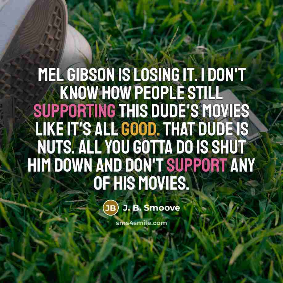 “Mel Gibson is losing it. I don't know how people still supporting this dude's movies like it's all good. That dude is nuts. All you gotta do is shut him down and don't support any of his movies.” quote by J. B. Smoove