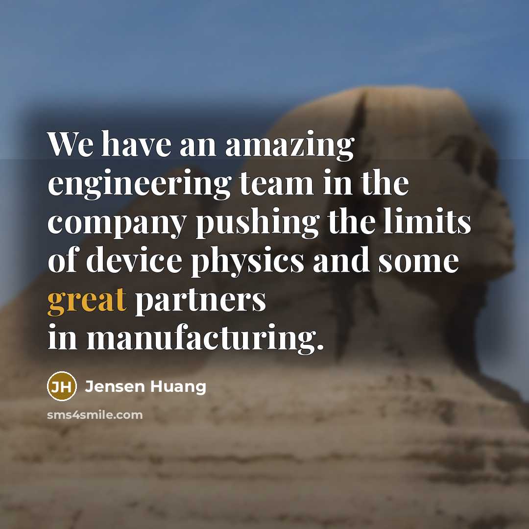 “We have an amazing engineering team in the company pushing the limits of device physics and some great partners in manufacturing.” quote by Jensen Huang