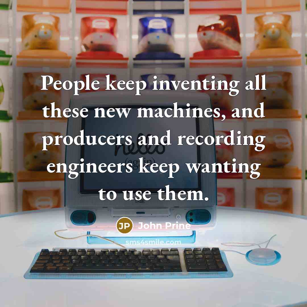 “People keep inventing all these new machines, and producers and recording engineers keep wanting to use them.” quote by John Prine