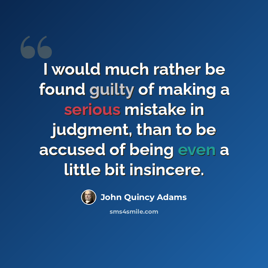 “I would much rather be found guilty of making a serious mistake in judgment, than to be accused of being even a little bit insincere.” quote by John Quincy Adams