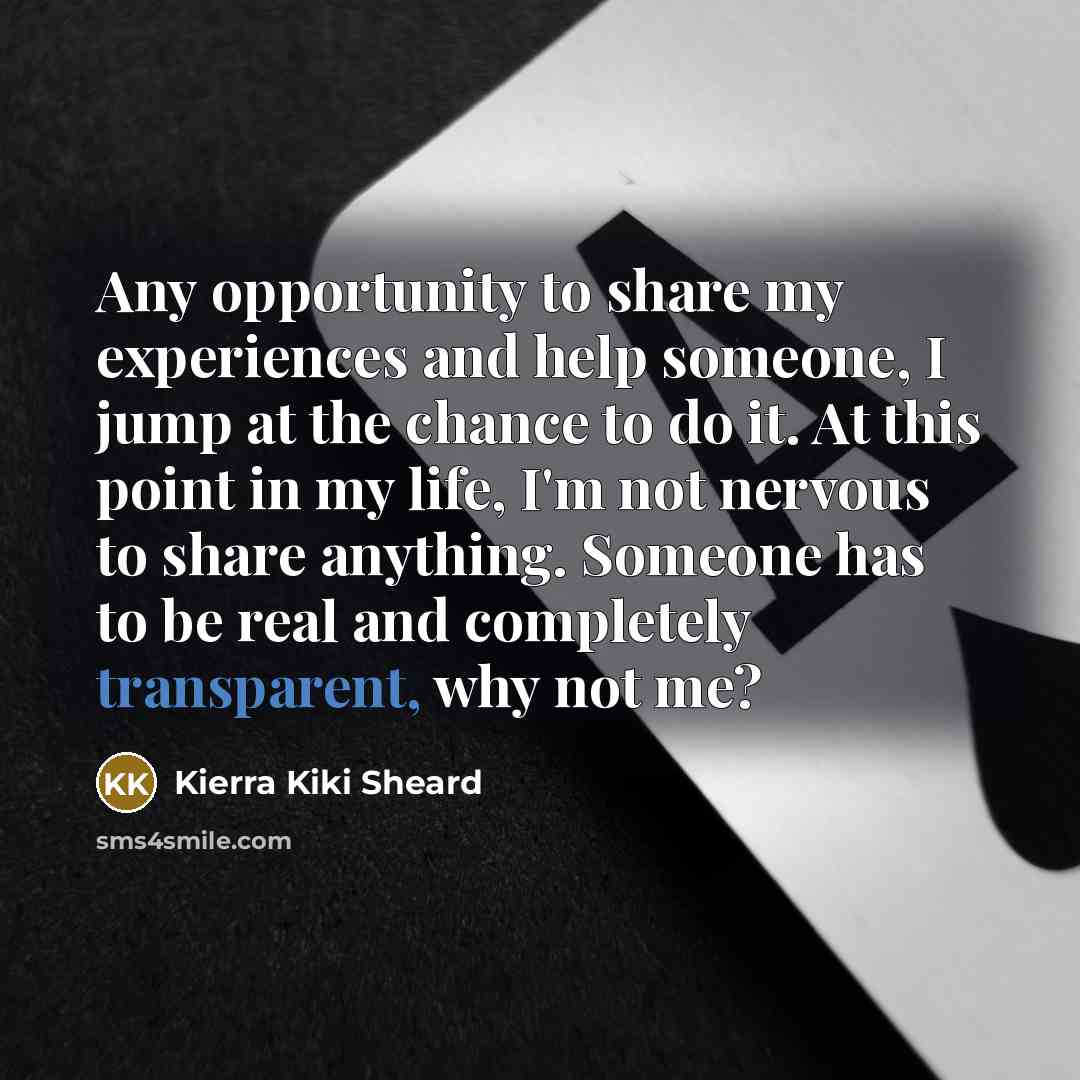 “Any opportunity to share my experiences and help someone, I jump at the chance to do it. At this point in my life, I'm not nervous to share anything. Someone has to be real and completely transparent, why not me?” quote by Kierra Kiki Sheard