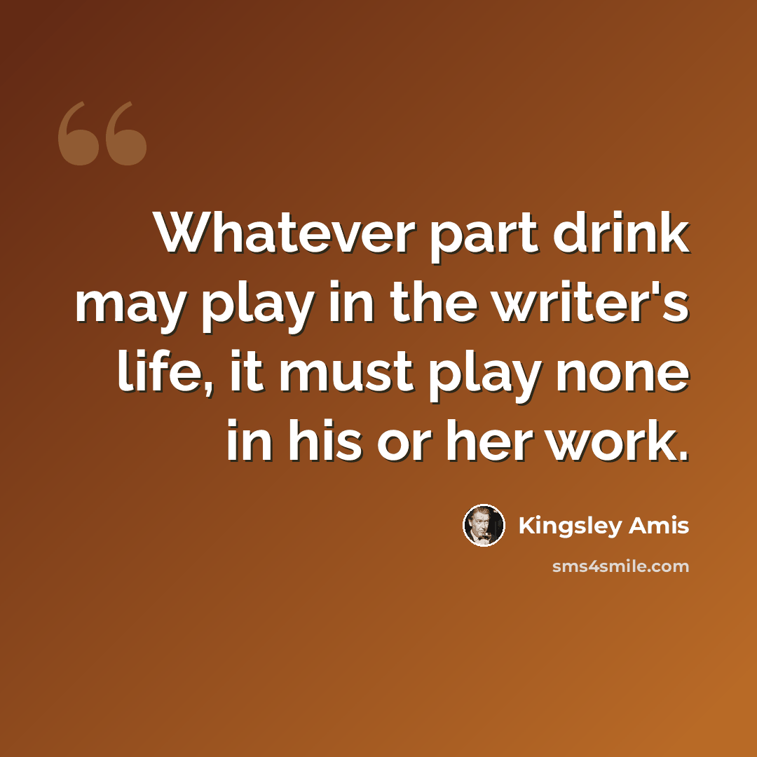 “Whatever part drink may play in the writer's life, it must play none in his or her work.” quote by Kingsley Amis