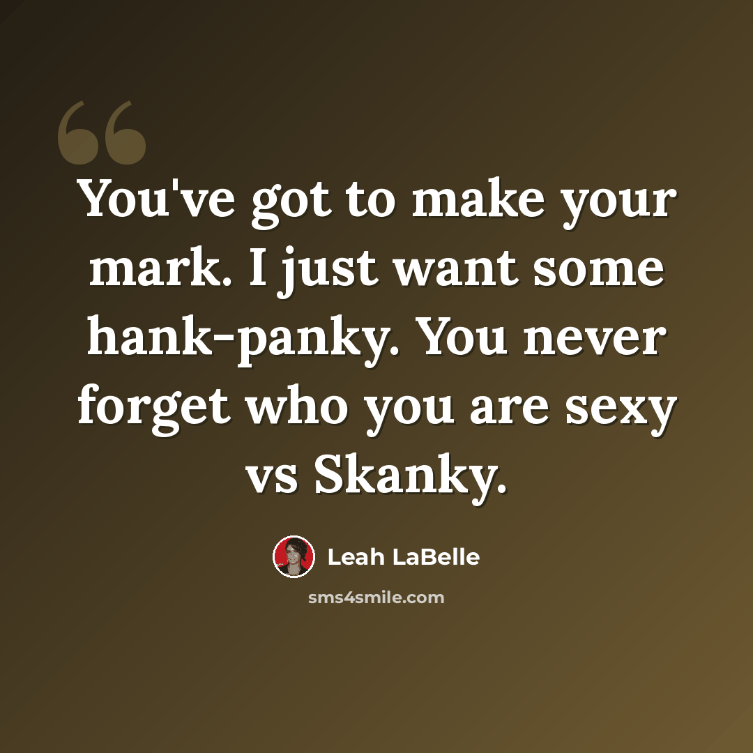 “You've got to make your mark. I just want some hank-panky. You never forget who you are sexy vs Skanky.” quote by Leah LaBelle