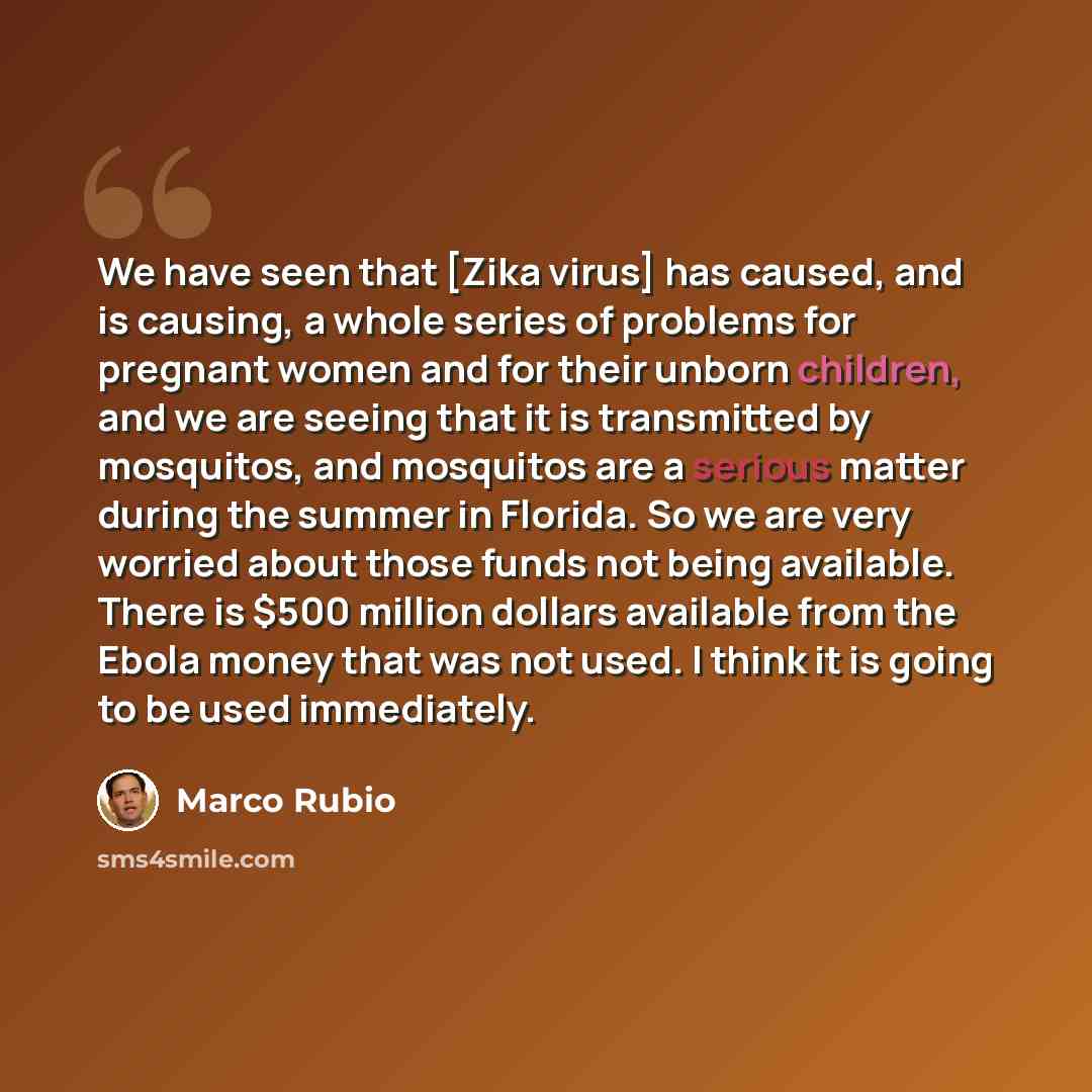 “We have seen that [Zika virus] has caused, and is causing, a whole series of problems for pregnant women and for their unborn children, and we are seeing that it is transmitted by mosquitos, and mosquitos are a serious matter during the summer in Florida. So we are very worried about those funds…” quote by Marco Rubio