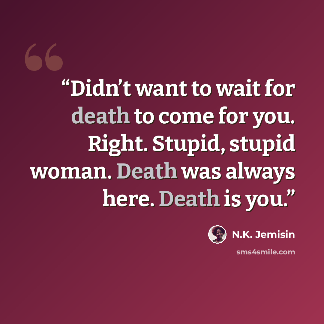 “Didn’t want to wait for death to come for you. Right. Stupid, stupid woman. Death was always here. Death is you.” quote by N.K. Jemisin