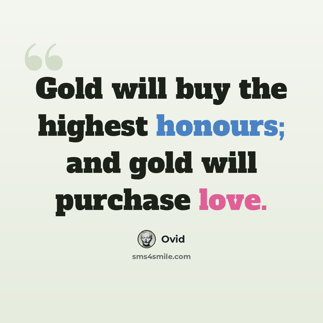 “Gold will buy the highest honours; and gold will purchase love.” quote by Ovid