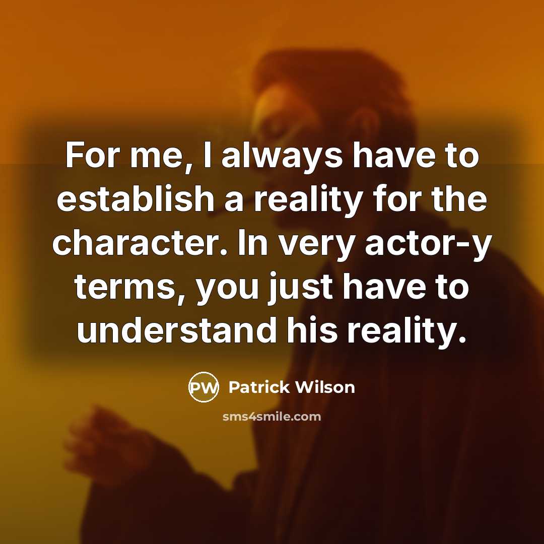 “For me, I always have to establish a reality for the character. In very actor-y terms, you just have to understand his reality.” quote by Patrick Wilson