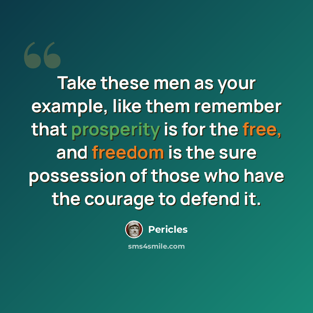 “Take these men as your example, like them remember that prosperity is for the free, and freedom is the sure possession of those who have the courage to defend it.” quote by Pericles