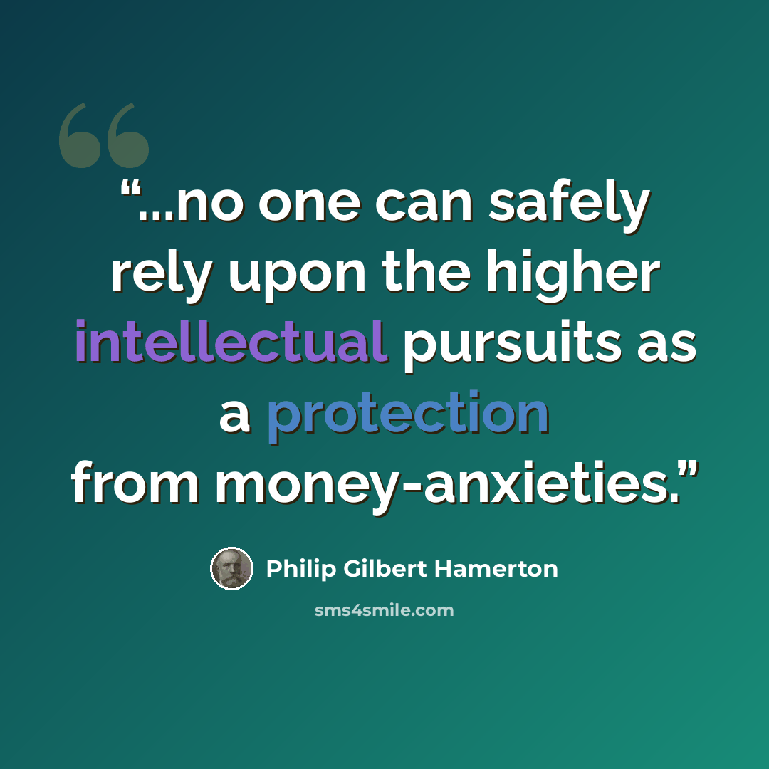 “...no one can safely rely upon the higher intellectual pursuits as a protection from money-anxieties.” quote by Philip Gilbert Hamerton
