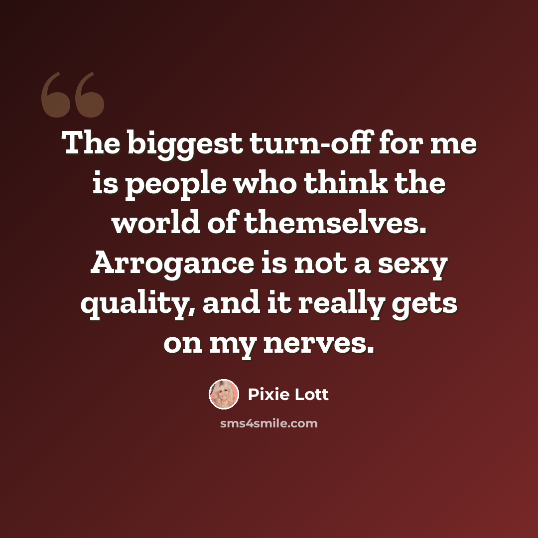 “The biggest turn-off for me is people who think the world of themselves. Arrogance is not a sexy quality, and it really gets on my nerves.” quote by Pixie Lott
