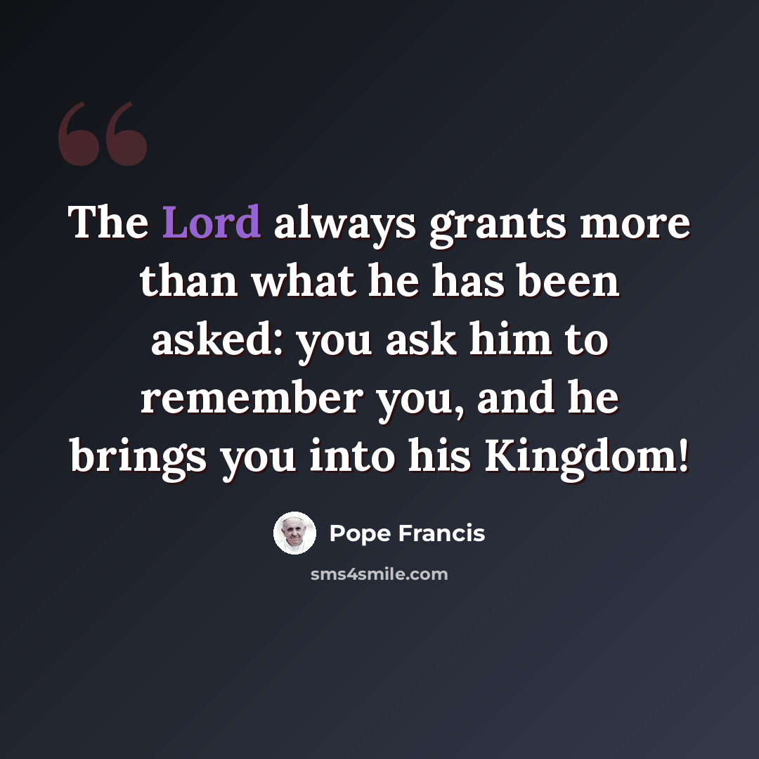 “The Lord always grants more than what he has been asked: you ask him to remember you, and he brings you into his Kingdom!” quote by Pope Francis
