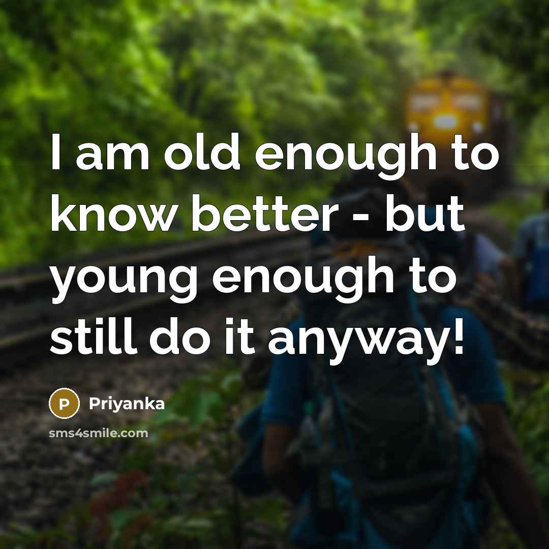 “I am old enough to know better - but young enough to still do it anyway!” quote by Priyanka