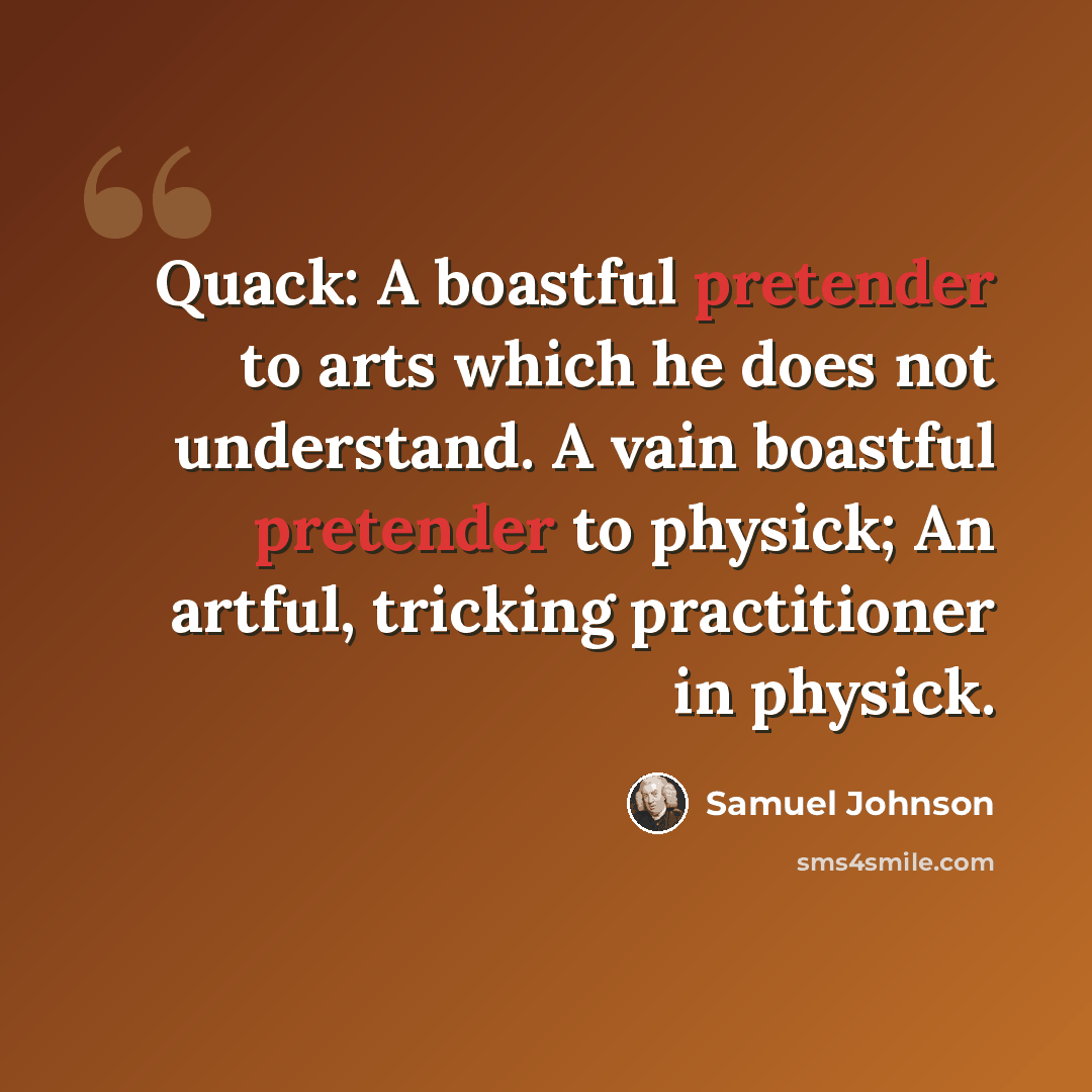 “Quack: A boastful pretender to arts which he does not understand. A vain boastful pretender to physick; An artful, tricking practitioner in physick.” quote by Samuel Johnson