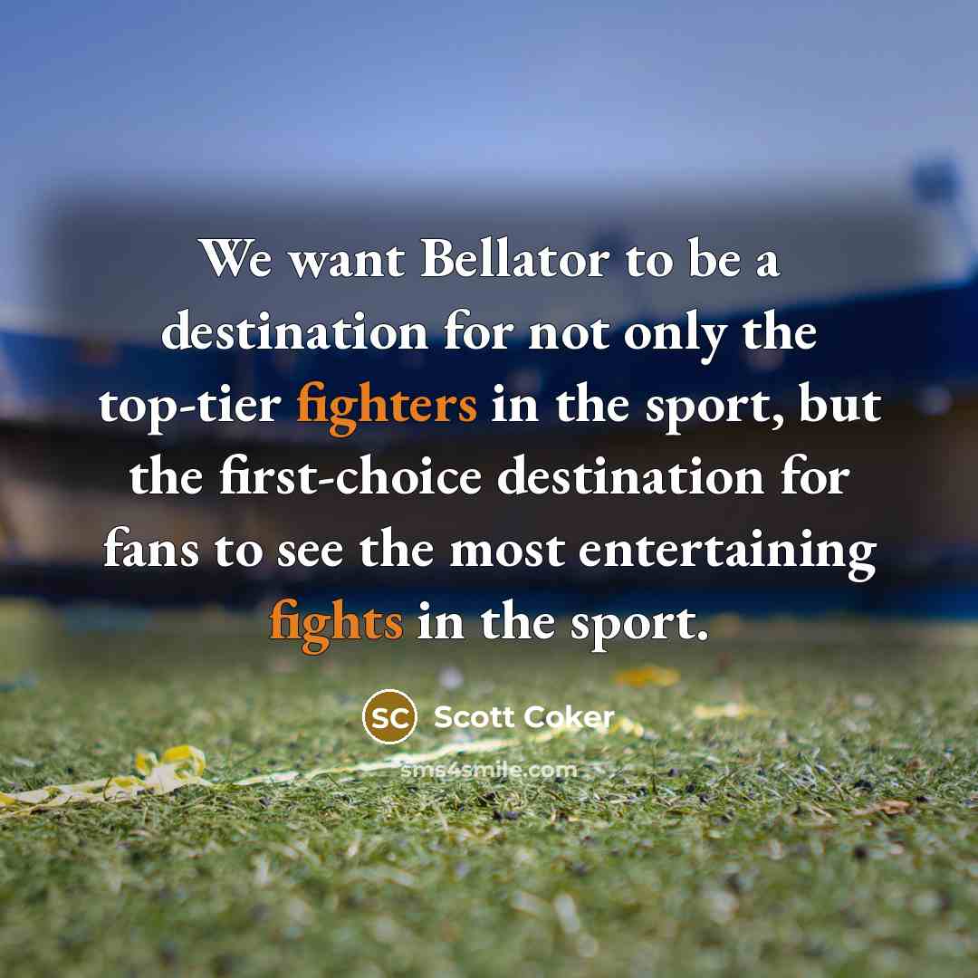 “We want Bellator to be a destination for not only the top-tier fighters in the sport, but the first-choice destination for fans to see the most entertaining fights in the sport.” quote by Scott Coker