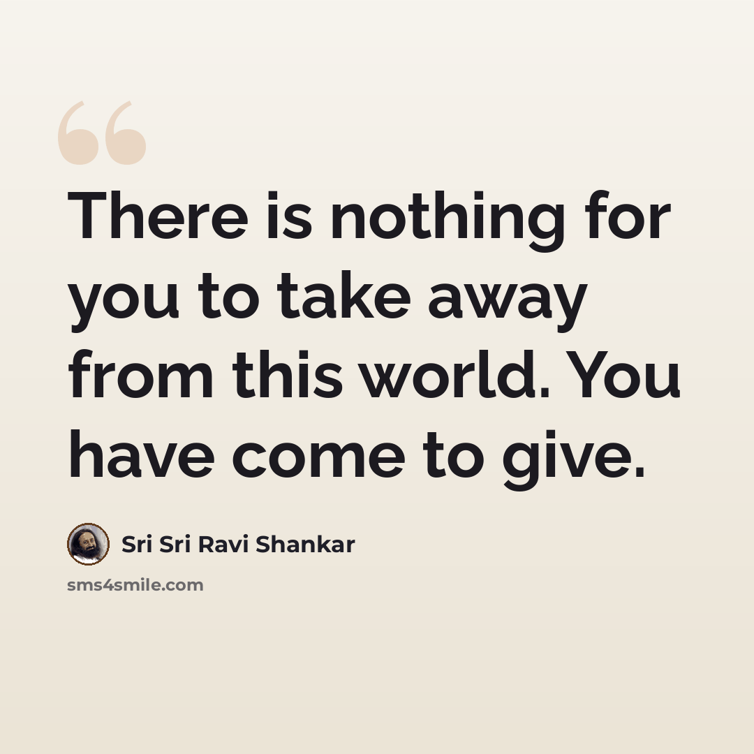 “There is nothing for you to take away from this world. You have come to give.” quote by Sri Sri Ravi Shankar