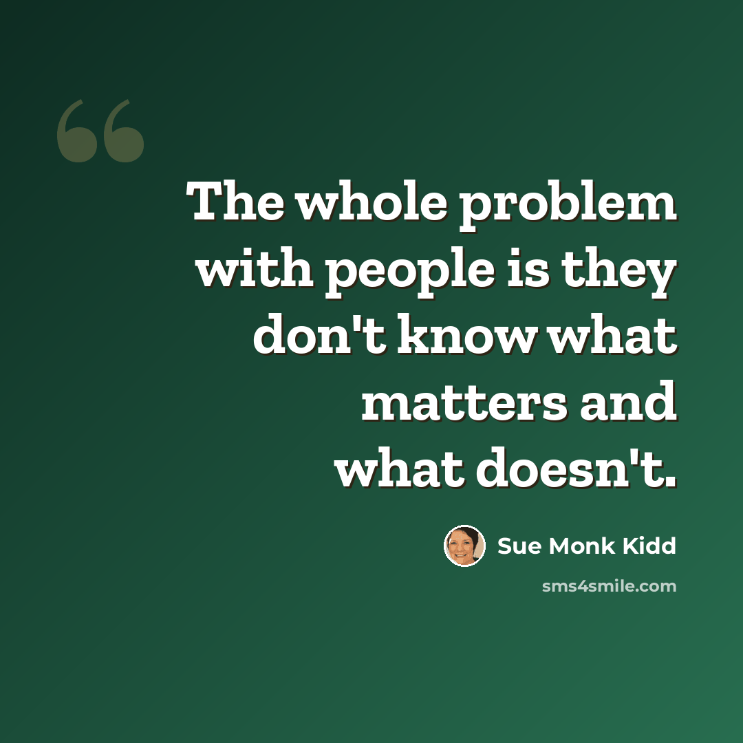“The whole problem with people is they don't know what matters and what doesn't.” quote by Sue Monk Kidd