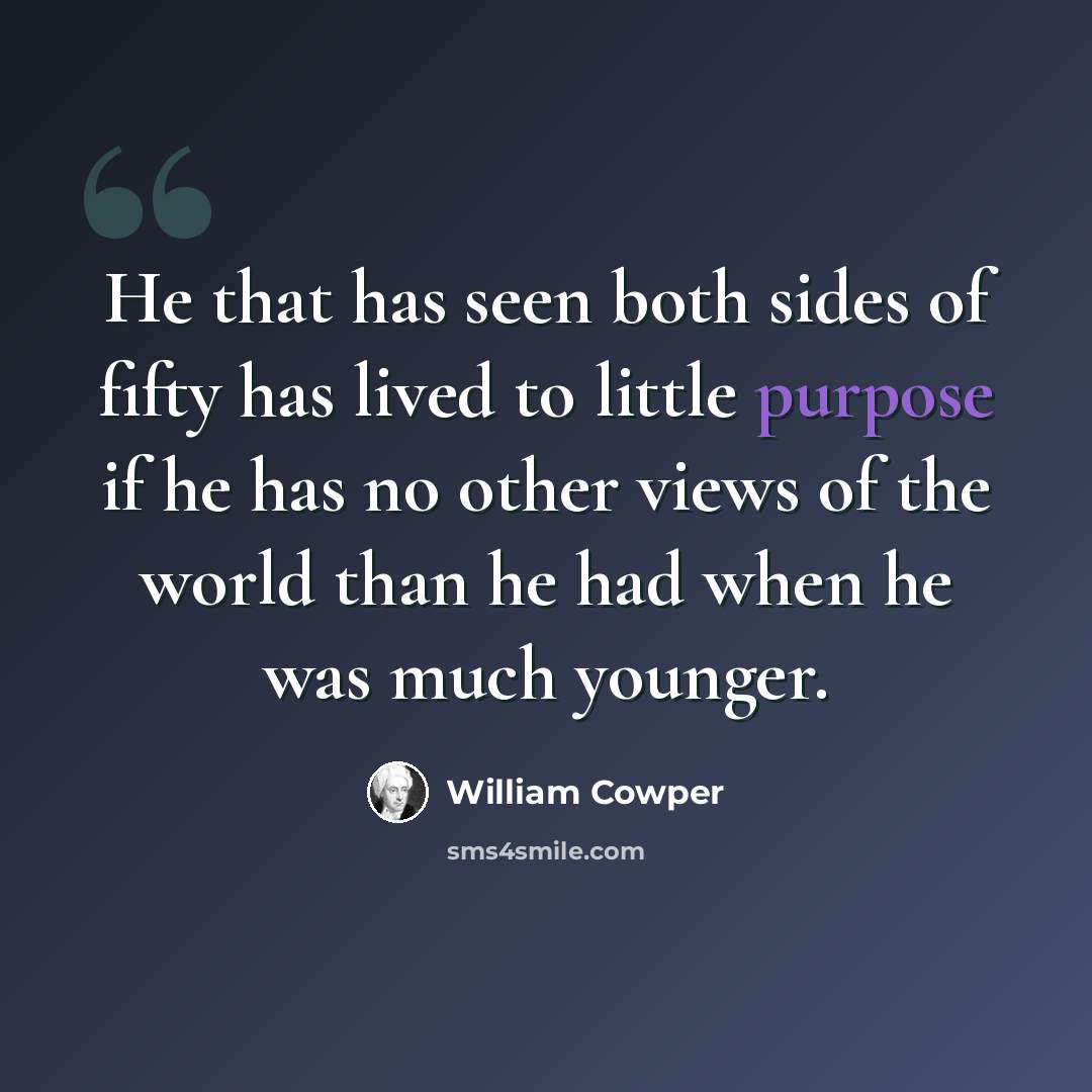“He that has seen both sides of fifty has lived to little purpose if he has no other views of the world than he had when he was much younger.” quote by William Cowper