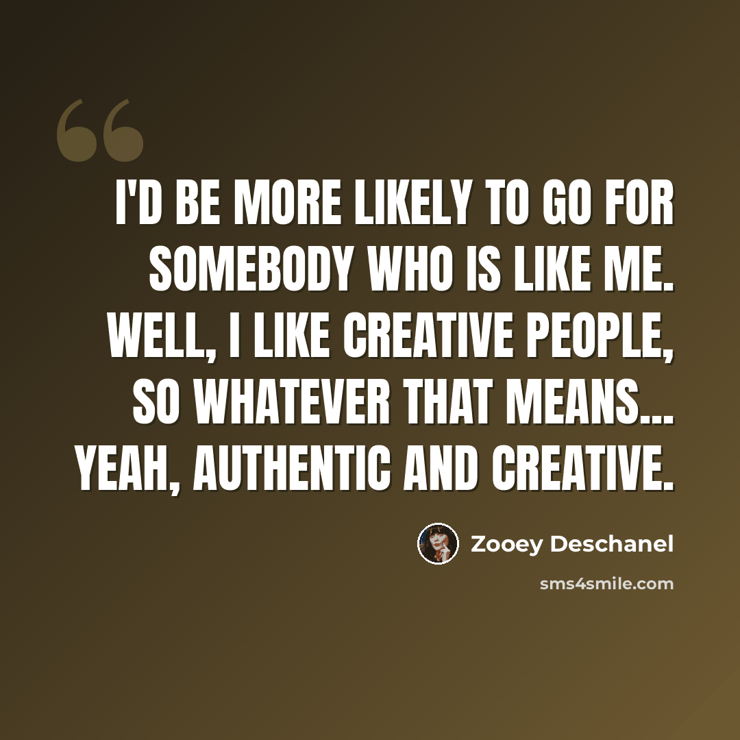 “I'd be more likely to go for somebody who is like me. Well, I like creative people, so whatever that means... Yeah, authentic and creative.” quote by Zooey Deschanel