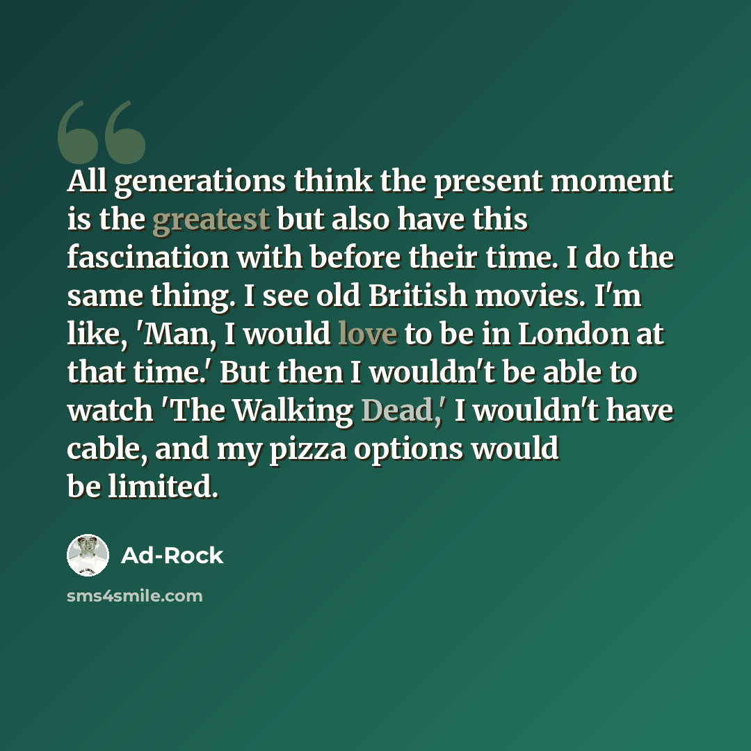 “All generations think the present moment is the greatest but also have this fascination with before their time. I do the same thing. I see old British movies. I'm like, 'Man, I would love to be in London at that time.' But then I wouldn't be able to watch 'The Walking Dead,' I wouldn't have cable…” quote by Ad-Rock