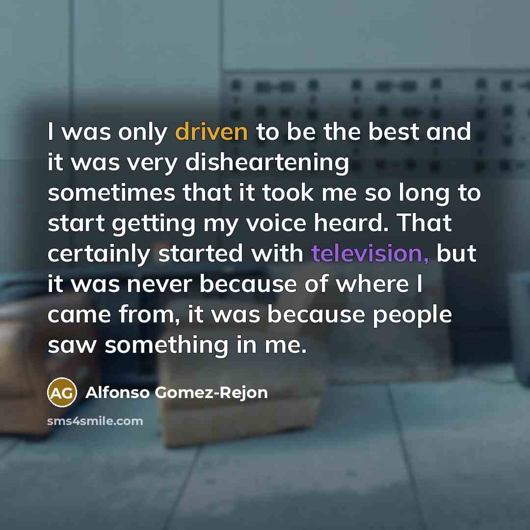 “I was only driven to be the best and it was very disheartening sometimes that it took me so long to start getting my voice heard. That certainly started with television, but it was never because of where I came from, it was because people saw something in me.” quote by Alfonso Gomez-Rejon