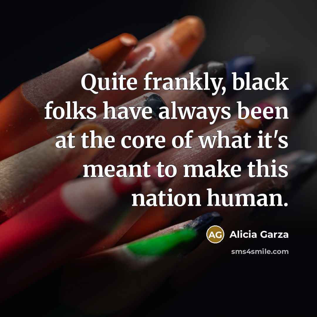 “Quite frankly, black folks have always been at the core of what it's meant to make this nation human.” quote by Alicia Garza