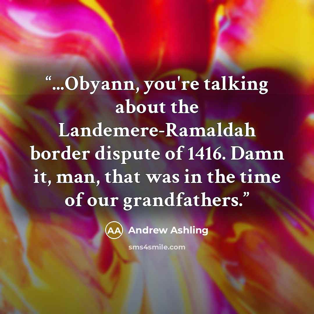 “...Obyann, you're talking about the Landemere-Ramaldah border dispute of 1416. Damn it, man, that was in the time of our grandfathers.” quote by Andrew Ashling