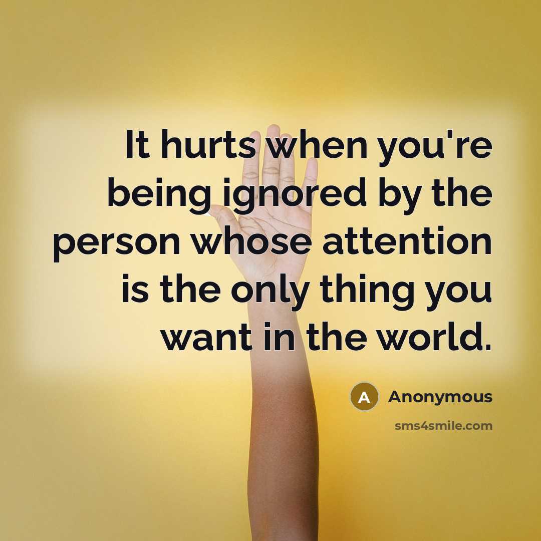 “It hurts when you're being ignored by the person whose attention is the only thing you want in the world.” quote by Anonymous