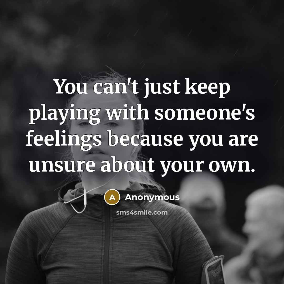 “You can't just keep playing with someone's feelings because you are unsure about your own.” quote by Anonymous